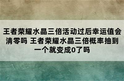 王者荣耀水晶三倍活动过后幸运值会清零吗 王者荣耀水晶三倍概率抽到一个就变成0了吗